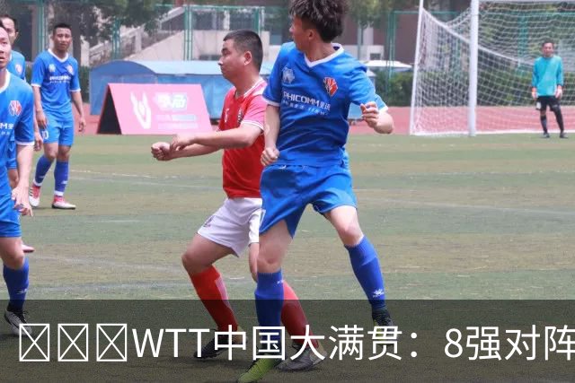 ​​​WTT中国大满贯：8强对阵出炉！国乒占据1席，独苗3:0冲冠
