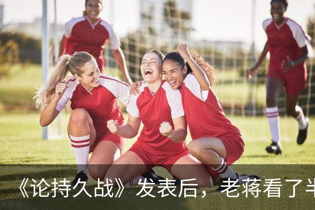 《论持久战》发表后，老蒋看了半天，感慨道：毛主席真有两把刷子