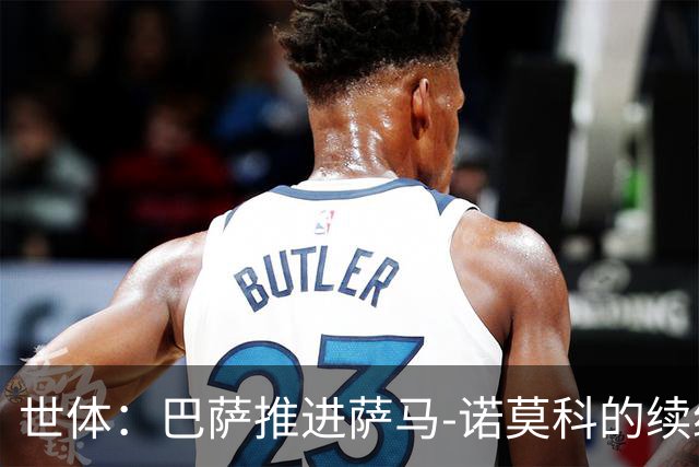 世体：巴萨推进萨马-诺莫科的续约，他目前正在从重伤中恢复