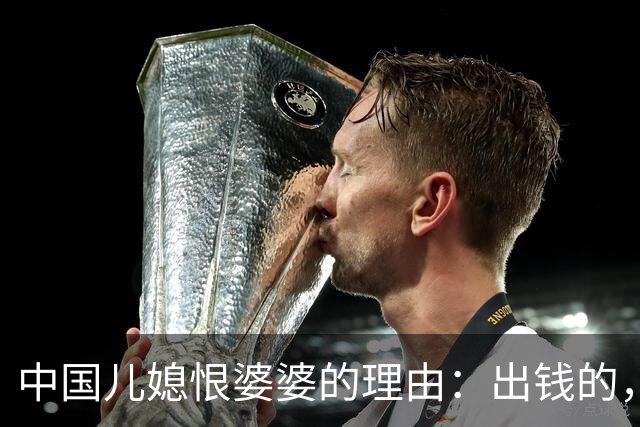 中国儿媳恨婆婆的理由：出钱的，恨你不出力；出力的，恨你不出钱