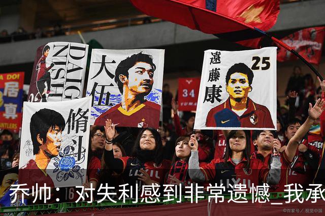 乔帅：对失利感到非常遗憾 我承担所有的责任