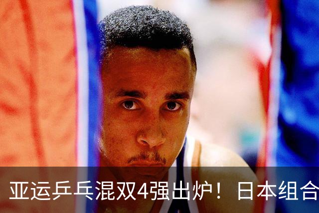 亚运乒乓混双4强出炉！日本组合全部出局，国乒2对搭档有望会师决赛