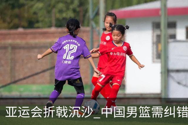 亚运会折戟沉沙 中国男篮需纠错再出发