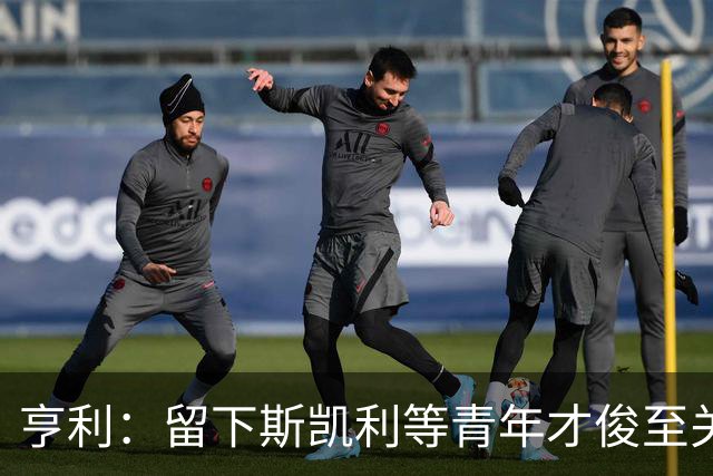 亨利：留下斯凯利等青年才俊至关重要，这说明了青训的意义所在