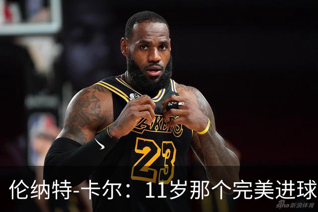 伦纳特-卡尔：11岁那个完美进球？我奶奶总是把一切都拍下来