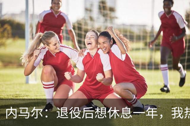 内马尔：退役后想休息一年，我热爱踢球但不喜欢看比赛