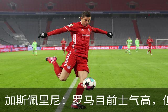 加斯佩里尼：罗马目前士气高，但别太自满
