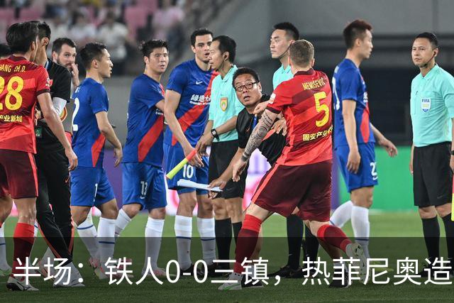 半场：铁人0-0三镇，热菲尼奥造险，安以恩禁区内倒地未获点球