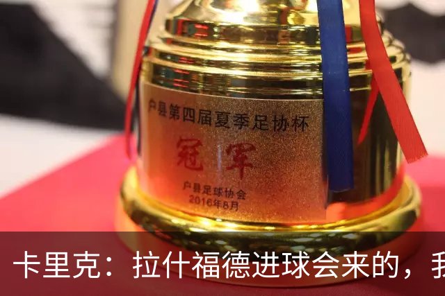 卡里克：拉什福德进球会来的，我们知道如何发挥他的最佳水平
