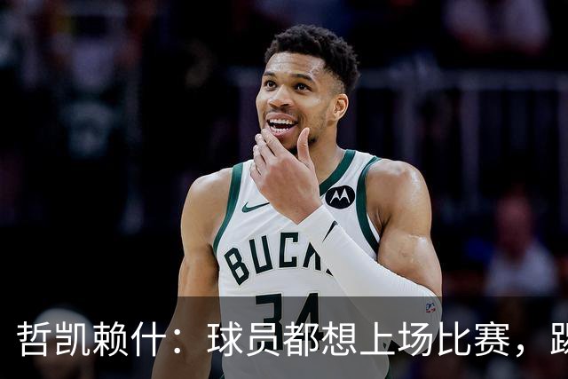 哲凯赖什：球员都想上场比赛，踢球很开心进球也很舒服