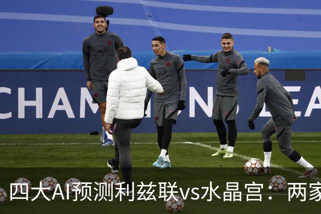 四大AI预测利兹联vs水晶宫：两家看好主队，Deepseek看好客胜
