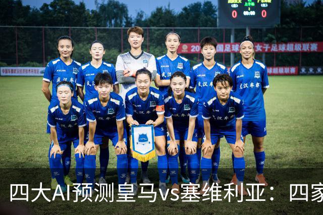 四大AI预测皇马vs塞维利亚：四家一致看好皇马主场取胜