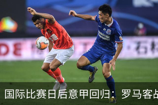 国际比赛日后意甲回归：罗马客战科莫，普利西奇时隔266天再进球