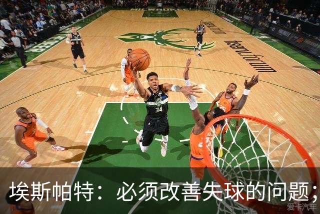 埃斯帕特：必须改善失球的问题；我会把全场最佳投给亚马尔