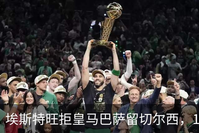 埃斯特旺拒皇马巴萨留切尔西，19岁小将展现定力