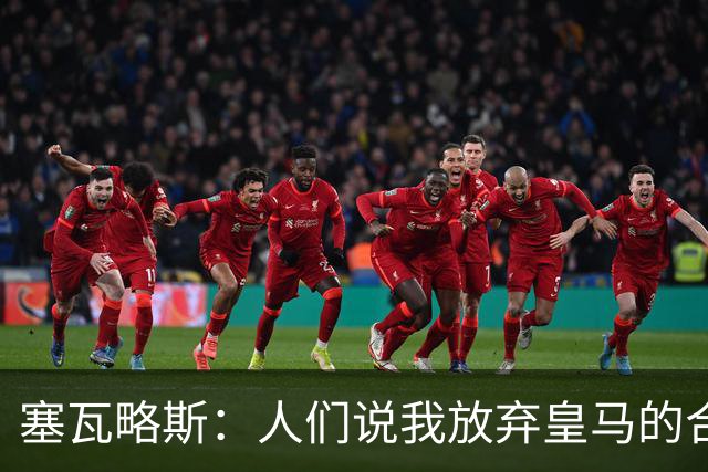 塞瓦略斯：人们说我放弃皇马的合同是疯了，我放弃是因为尊重皇马