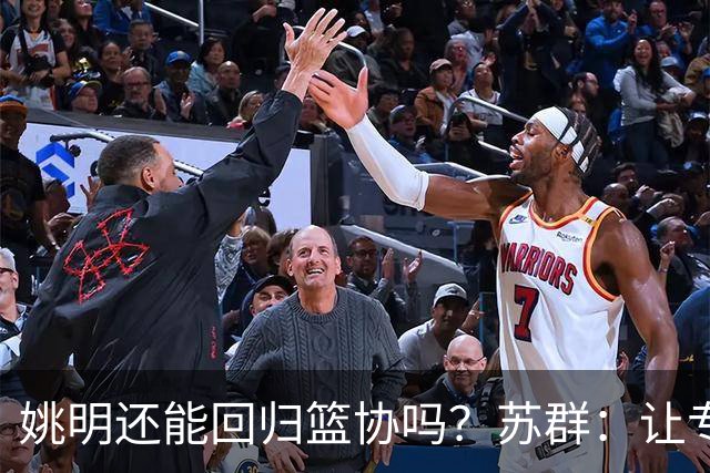 姚明还能回归篮协吗？苏群：让专业人士当主席的政策现在已经没了