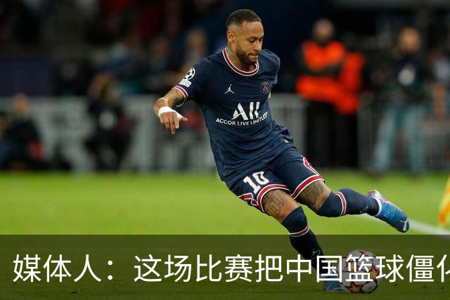 媒体人：这场比赛把中国篮球僵化体现得淋漓尽致 只输5分“厉害”