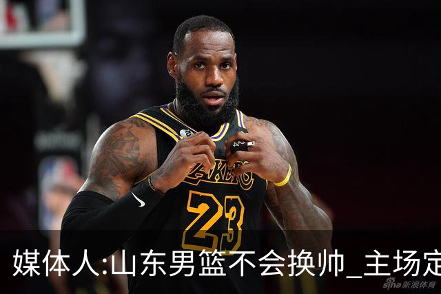 媒体人:山东男篮不会换帅 主场定为省体育中心