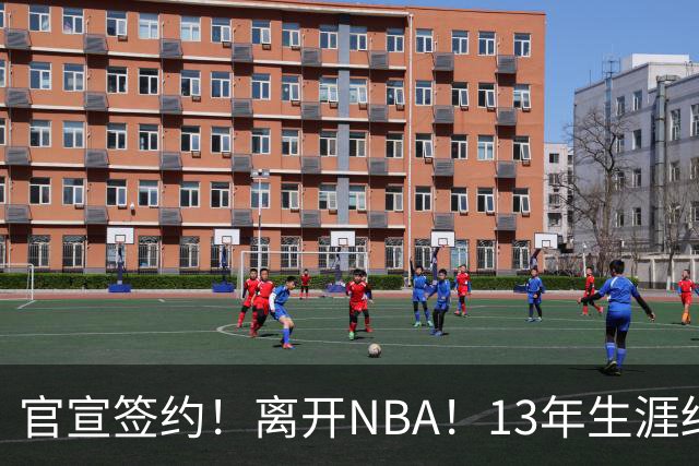 官宣签约！离开NBA！13年生涯结束了