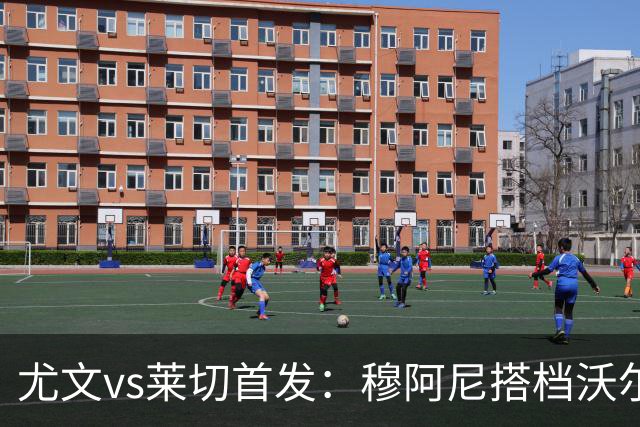 尤文vs莱切首发：穆阿尼搭档沃尔特马德，坎比亚索、道路先发