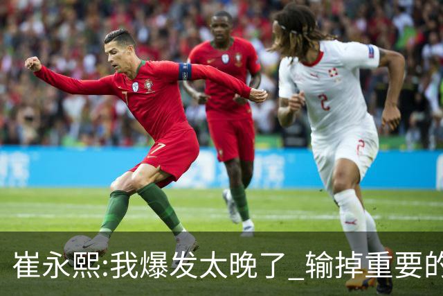 崔永熙:我爆发太晚了 输掉重要的半决赛很遗憾