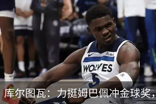 库尔图瓦：力挺姆巴佩冲金球奖，单论个人表现没人比他好