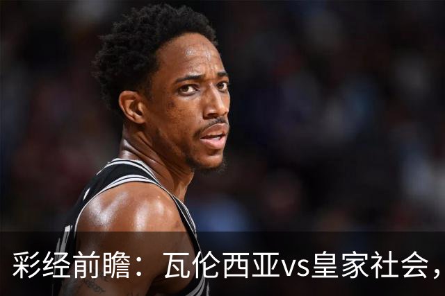 彩经前瞻：瓦伦西亚vs皇家社会，看好客队换帅首胜及时止跌