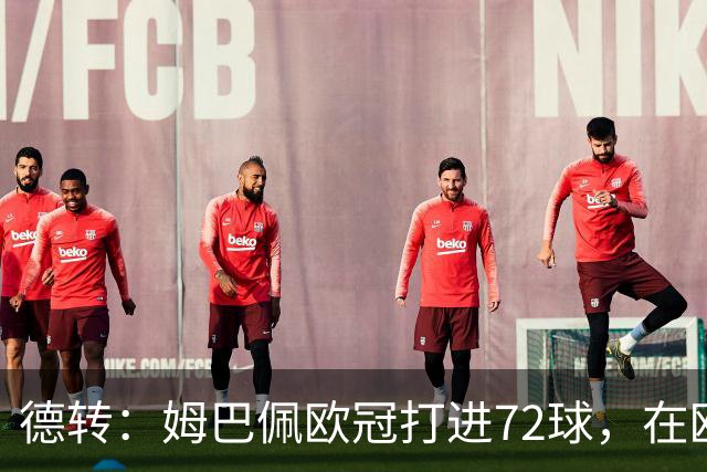 德转：姆巴佩欧冠打进72球，在欧冠百场球员中仅次于莱万和梅西