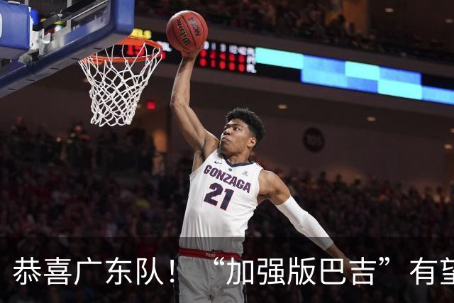 恭喜广东队！“加强版巴吉”有望加盟，这才是内线的答案？