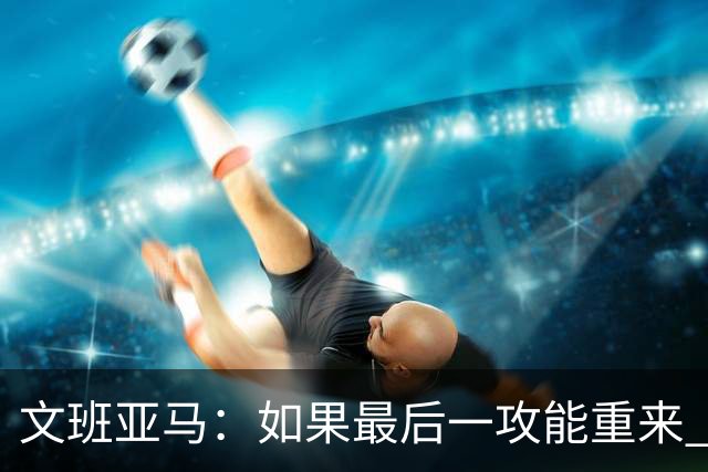 文班亚马：如果最后一攻能重来 我肯定会把球扣进去