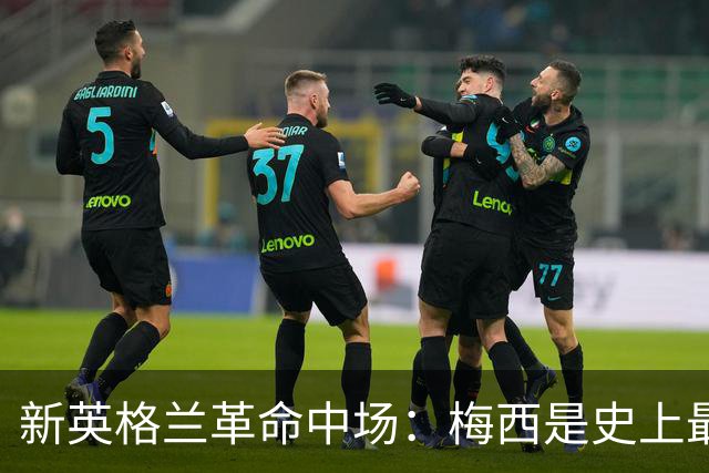 新英格兰革命中场：梅西是史上最佳，纵观赛季金球奖我可能选凯恩
