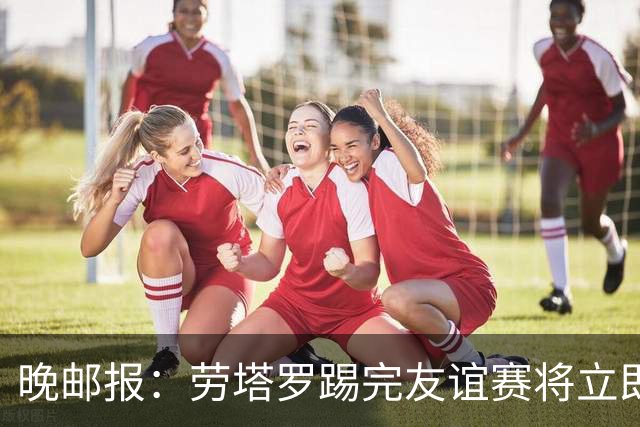 晚邮报：劳塔罗踢完友谊赛将立即赶回米兰，希望赶上踢帕尔马