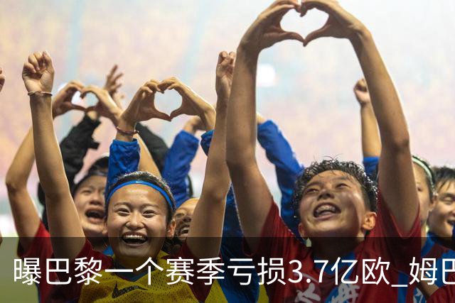曝巴黎一个赛季亏损3.7亿欧 姆巴佩薪水大涨是关键