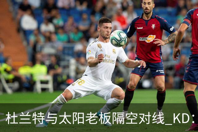 杜兰特与太阳老板隔空对线 KD：我36岁仍在巅峰状态