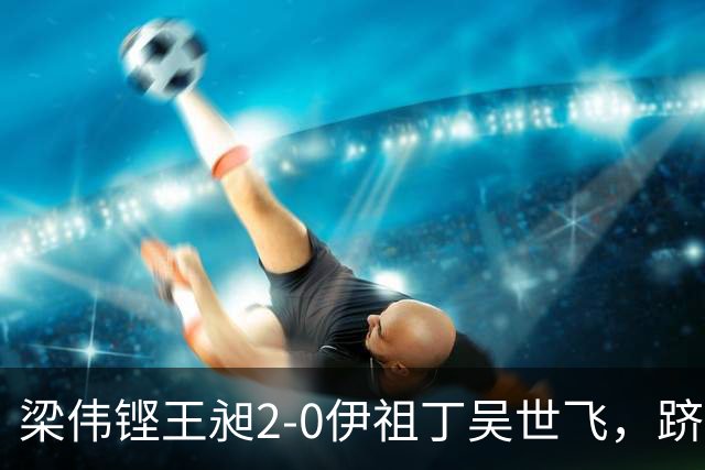 梁伟铿/王昶2-0伊祖丁/吴世飞，跻身亚运会四强迎战印尼组合