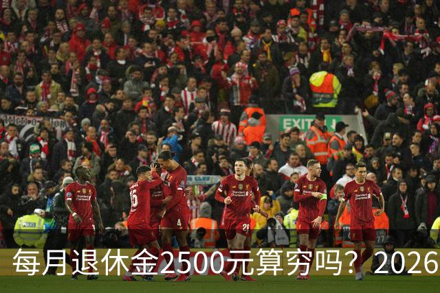 每月退休金2500元算穷吗？2026官方真实数据，看完吓一跳