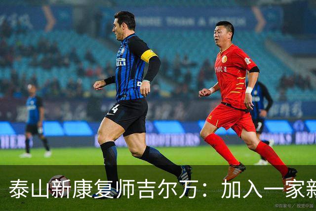 泰山新康复师吉尔万：加入一家新俱乐部意义非凡，让我们一起前进