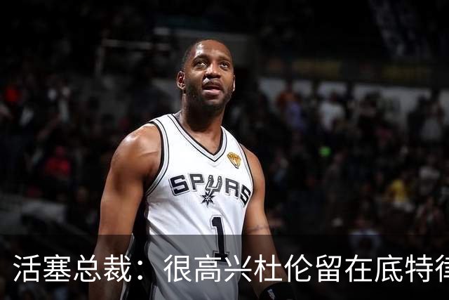 活塞总裁：很高兴杜伦留在底特律 在未来多年里成为球队核心一员
