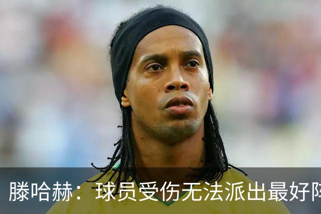 滕哈赫：球员受伤无法派出最好阵容
