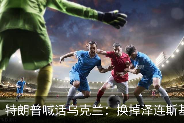特朗普喊话乌克兰：换掉泽连斯基，换一个能谈成的人