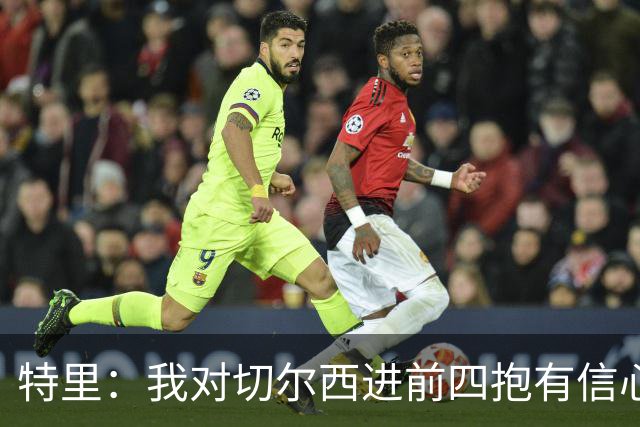 特里：我对切尔西进前四抱有信心；阿森纳确实是争冠绝对热门