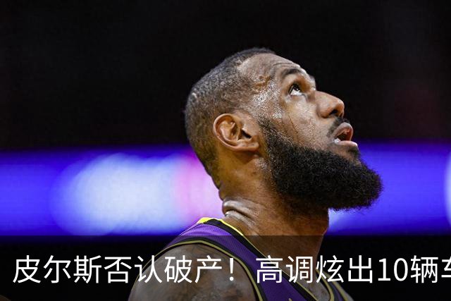 皮尔斯否认破产！高调炫出10辆车三套豪宅，哭穷的真实目的竟是让法院降低抚养费