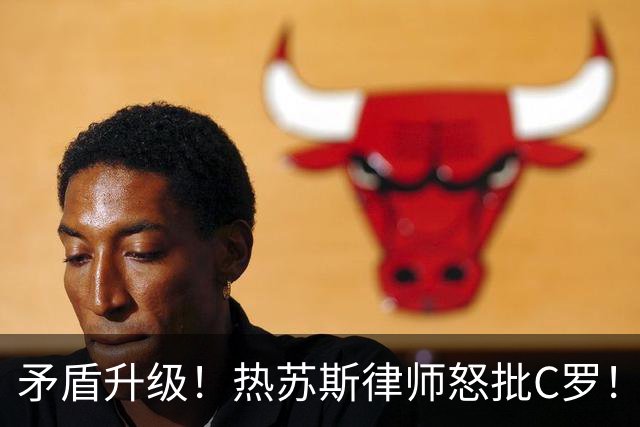 矛盾升级！热苏斯律师怒批C罗！因C罗是报社股东 终止与记录报合作