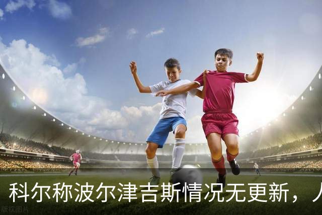 科尔称波尔津吉斯情况无更新，人未到勇士训练营