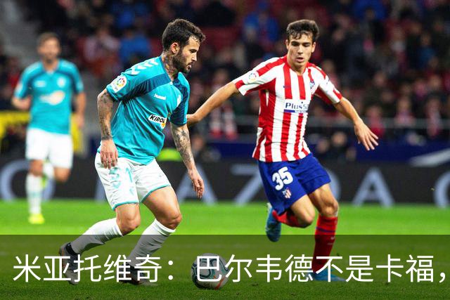 米亚托维奇：巴尔韦德不是卡福，不看好他长期踢皇马右后卫