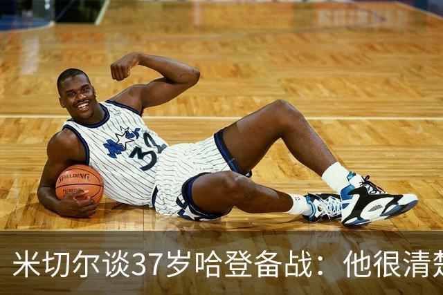 米切尔谈37岁哈登备战：他很清楚每个月该做啥 18年仍保持高水平