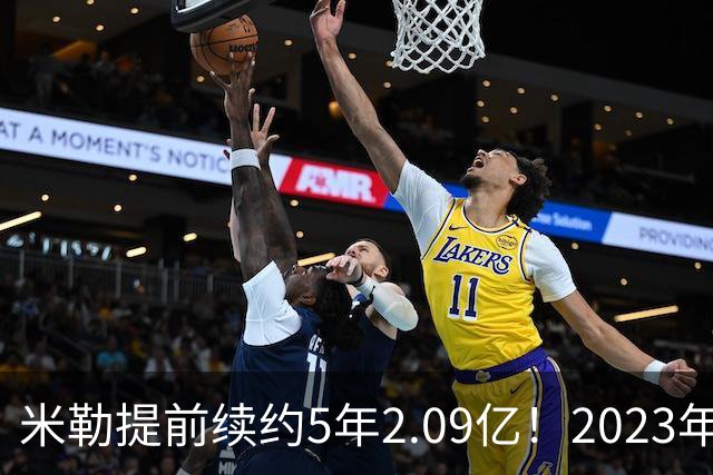 米勒提前续约5年2.09亿！2023年前五新秀4人拿肥约