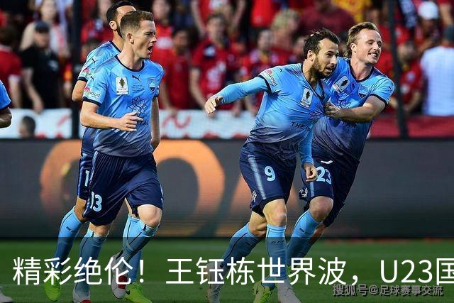 精彩绝伦！王钰栋世界波，U23国足2-1领先乌兹别克！