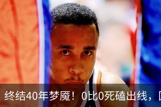 终结40年梦魇！0比0死磕出线，国足这次硬生生扛下来了